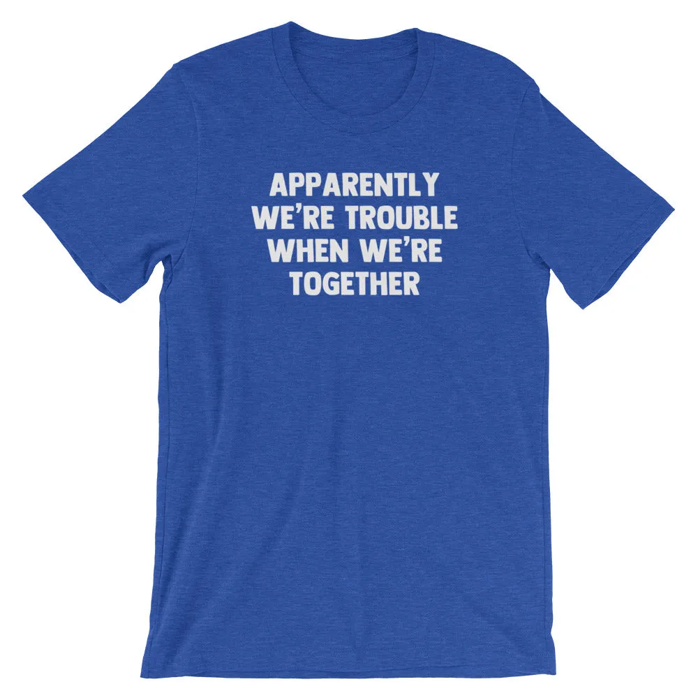 Apparently We're Trouble When We're Together T-Shirt (Unisex)